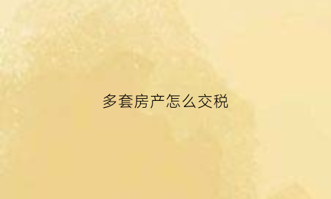 多套房产怎么交税(多套房房产税征收标准)