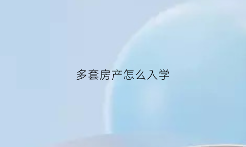 多套房产怎么入学(名下多套房学区怎么算)