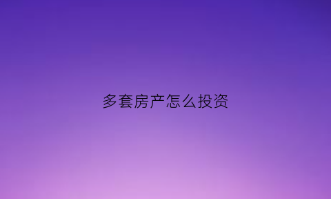 多套房产怎么投资(多套房产如何避税)