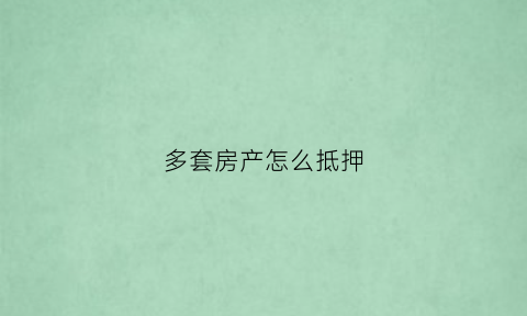 多套房产怎么抵押(多套房产怎么抵押过户)
