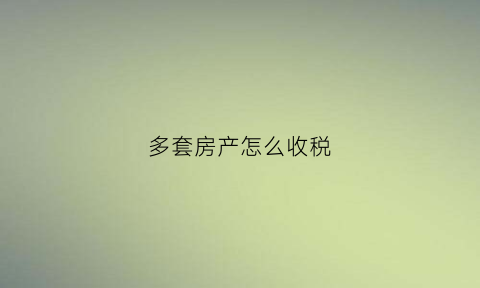 多套房产怎么收税(多套房怎么交税)