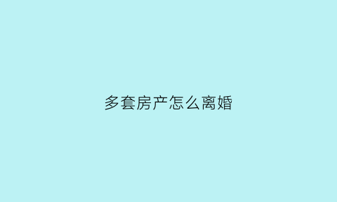多套房产怎么离婚(多套房产离婚协议)