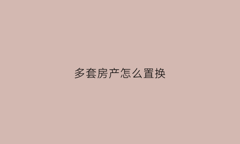 多套房产怎么置换(两套房子置换一套房子)