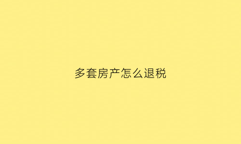 多套房产怎么退税(多套房产怎么退税费)