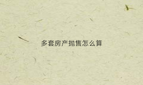 多套房产抛售怎么算(多套房产出售怎样收税)