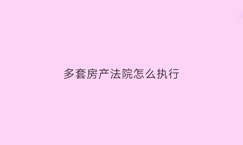 多套房产法院怎么执行(两套房产法院如何执行)