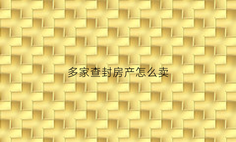 多家查封房产怎么卖(多个查封)