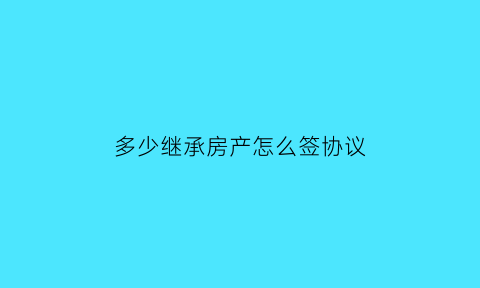 多少继承房产怎么签协议(继承房产多少年后交易)