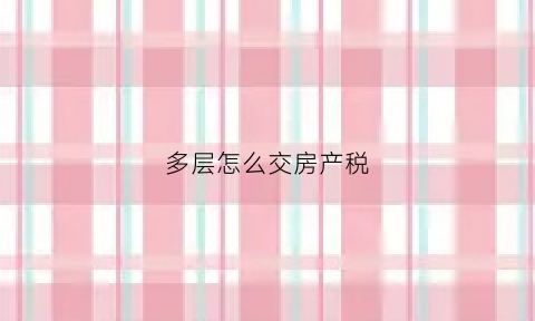 多层怎么交房产税(多层住宅用房)