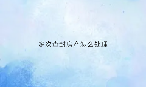 多次查封房产怎么处理(房子多次查封能拍卖么)