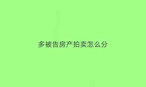 多被告房产拍卖怎么分(多被告房产拍卖怎么分割)
