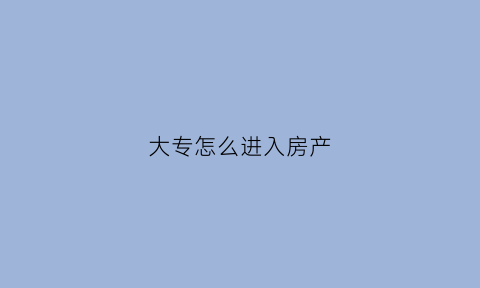 大专怎么进入房产(大专学历购房政策)