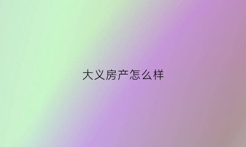 大义房产怎么样(大义属于哪个街道)