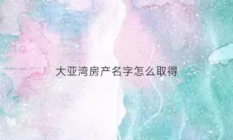 大亚湾房产名字怎么取得(惠州大亚湾房产证如何领取)