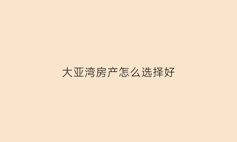 大亚湾房产怎么选择好(大亚湾房产怎么样)