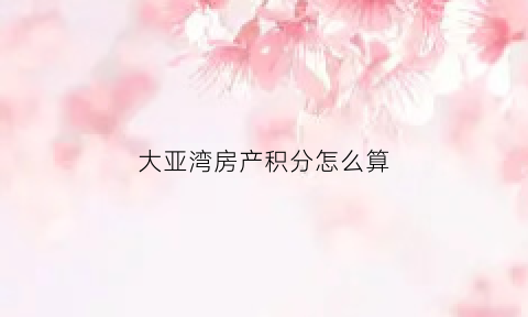 大亚湾房产积分怎么算(大亚湾房产新)