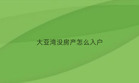 大亚湾没房产怎么入户(大亚湾有房产怎么入户)