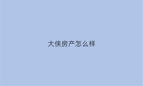 大侠房产怎么样(大侠官方社区)