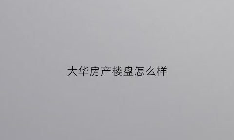 大华房产楼盘怎么样(大华房产楼盘怎么样啊)