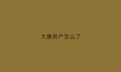 大唐房产怎么了(大唐房屋知乎)