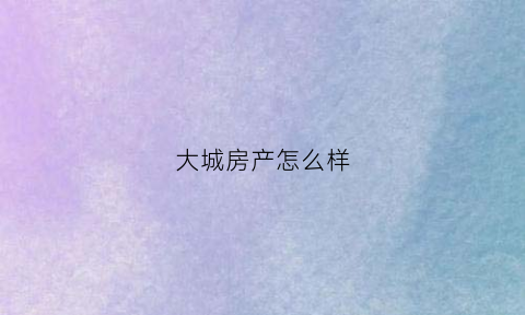 大城房产怎么样(大城置业有限公司)