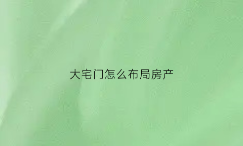 大宅门怎么布局房产(大宅门门房)