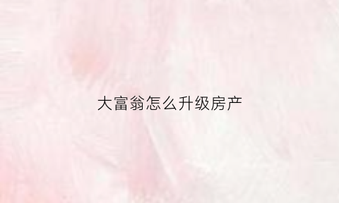 大富翁怎么升级房产(大富翁免费升级一栋房子)