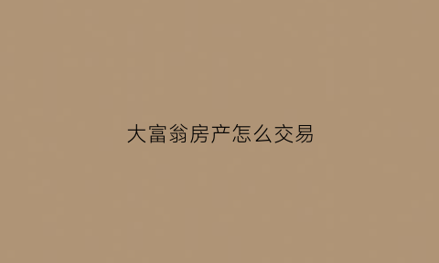大富翁房产怎么交易(大富翁房子怎么卖)
