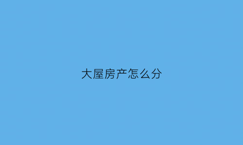 大屋房产怎么分(大屋房产怎么分割)