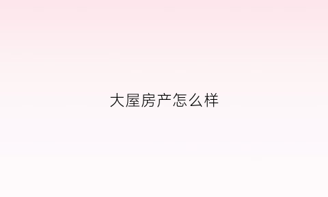 大屋房产怎么样(大屋房地产经纪有限公司概况)