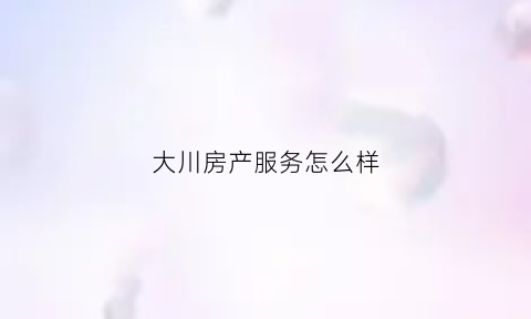 大川房产服务怎么样