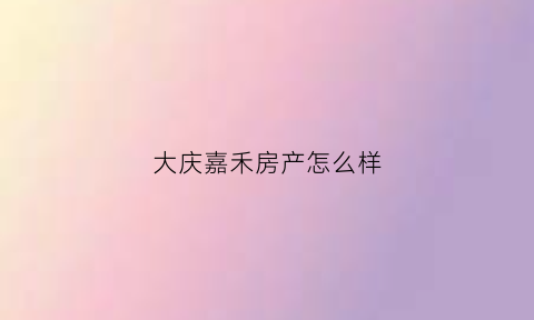 大庆嘉禾房产怎么样