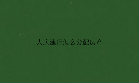 大庆建行怎么分配房产(大庆建设银行贷款中心电话)