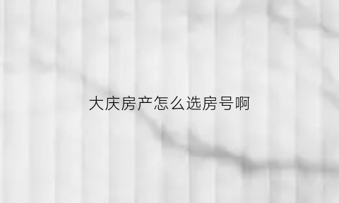 大庆房产怎么选房号啊(大庆买房子网站)