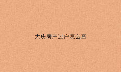 大庆房产过户怎么查(大庆房屋转让交易信息自助查询报告)