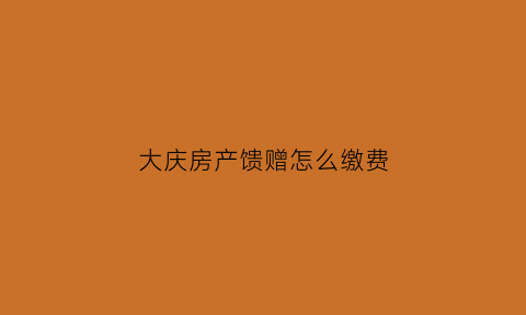 大庆房产馈赠怎么缴费(大庆房交会)