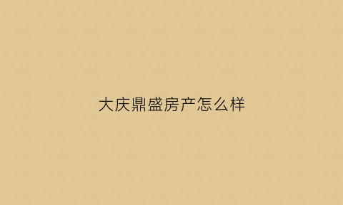 大庆鼎盛房产怎么样(大庆鼎盛房产怎么样啊)