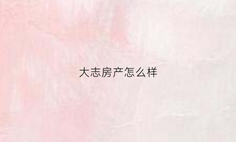 大志房产怎么样(大志建筑工程有限公司)