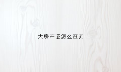 大房产证怎么查询(房产证怎么查询办下来没有)