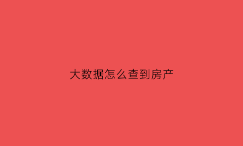 大数据怎么查到房产(房屋大数据)