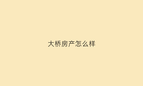 大桥房产怎么样(大桥地产公司)