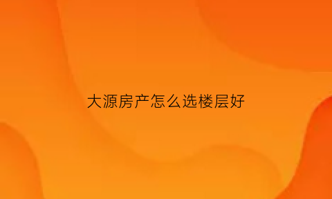 大源房产怎么选楼层好