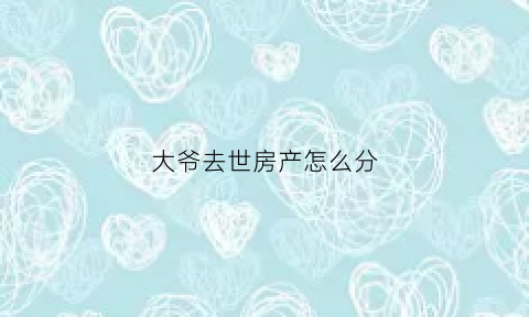 大爷去世房产怎么分