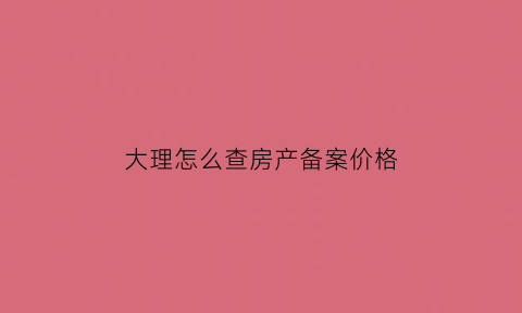 大理怎么查房产备案价格