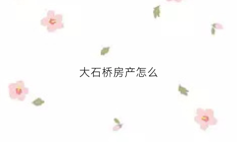 大石桥房产怎么(大石桥房产信息网)