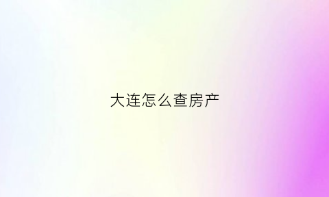 大连怎么查房产(大连房产局网站查房产)