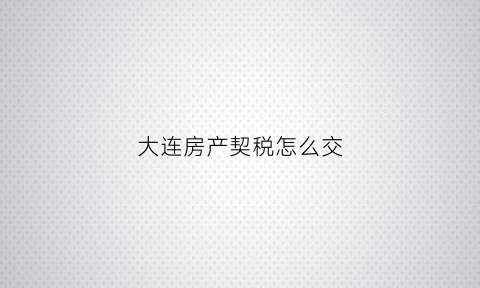大连房产契税怎么交(大连房产契税2021年新规定)