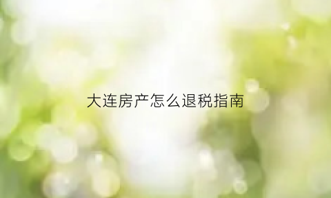 大连房产怎么退税指南(大连买房退税政策)
