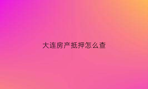 大连房产抵押怎么查(大连抵债房怎么查)