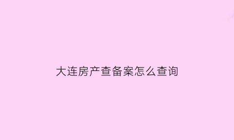 大连房产查备案怎么查询(大连房产备案查询网站)